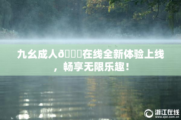 九幺成人🔞在线全新体验上线，畅享无限乐趣！