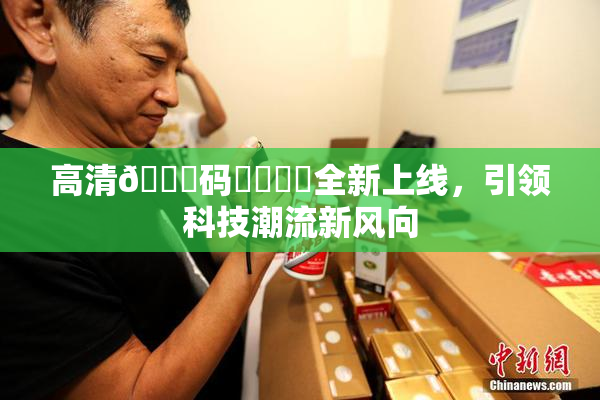 高清🈚码❌‌❌‌全新上线，引领科技潮流新风向