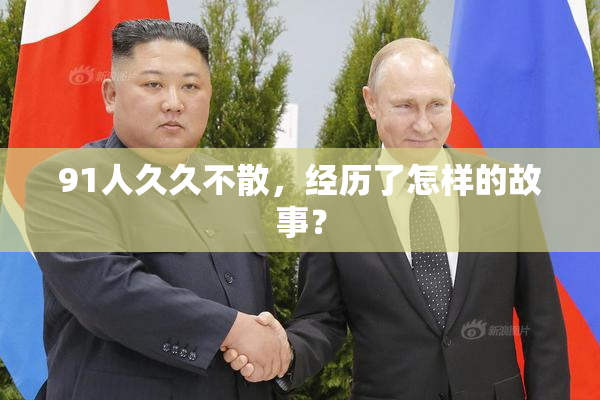 91人久久不散，经历了怎样的故事？