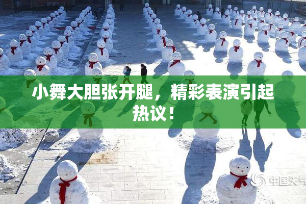 小舞大胆张开腿，精彩表演引起热议！