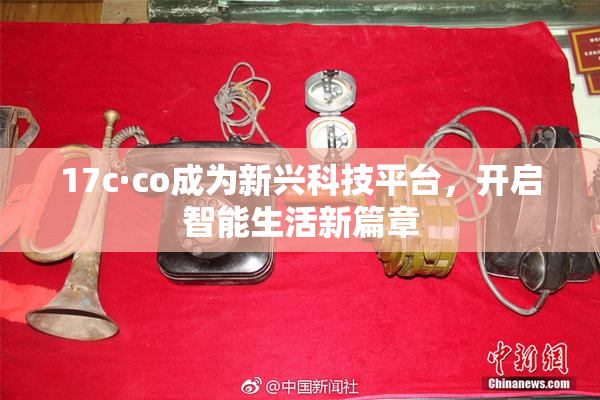 17c·co成为新兴科技平台，开启智能生活新篇章