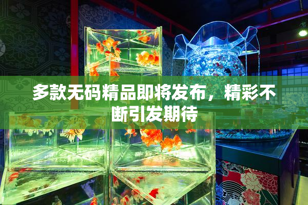 多款无码精品即将发布，精彩不断引发期待