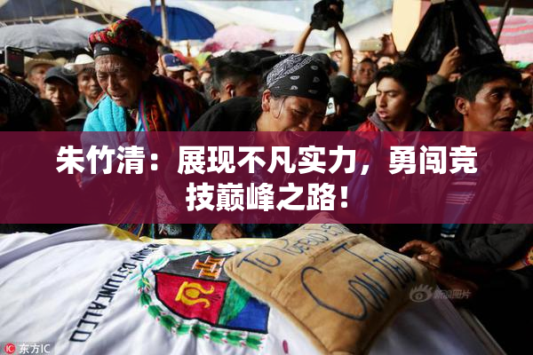 朱竹清：展现不凡实力，勇闯竞技巅峰之路！