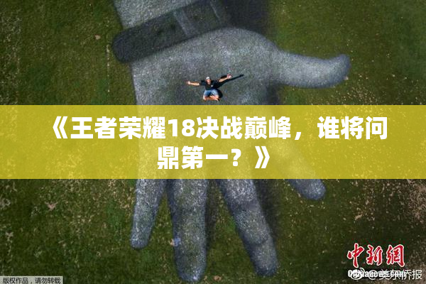 《王者荣耀18决战巅峰，谁将问鼎第一？》