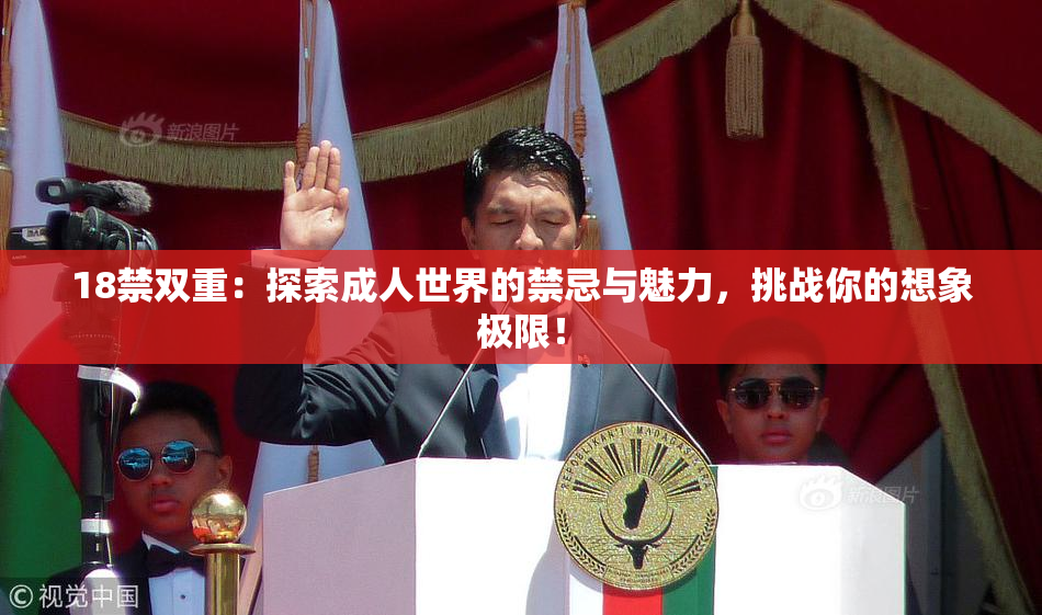 18禁双重：探索成人世界的禁忌与魅力，挑战你的想象极限！