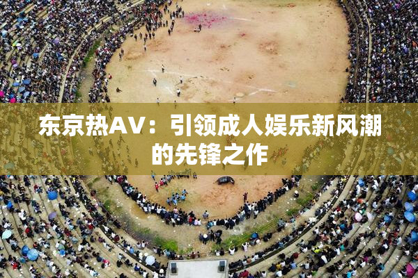 东京热AV：引领成人娱乐新风潮的先锋之作