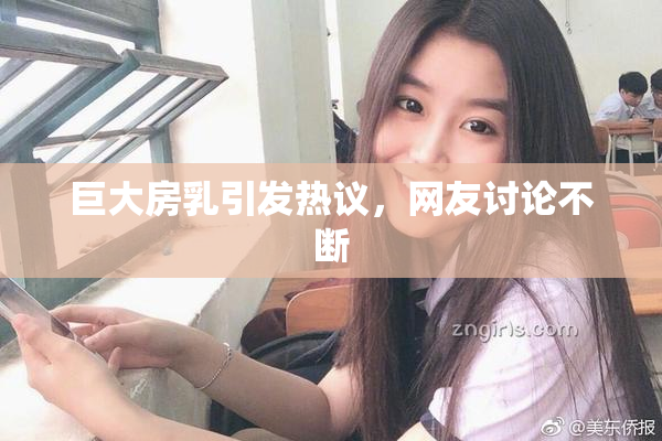 巨大房乳引发热议，网友讨论不断