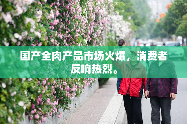 国产全肉产品市场火爆，消费者反响热烈。