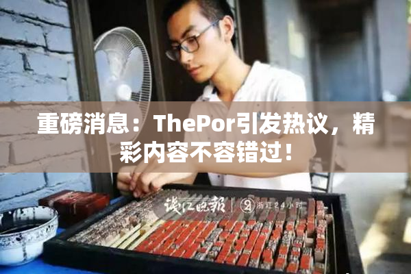 重磅消息：ThePor引发热议，精彩内容不容错过！