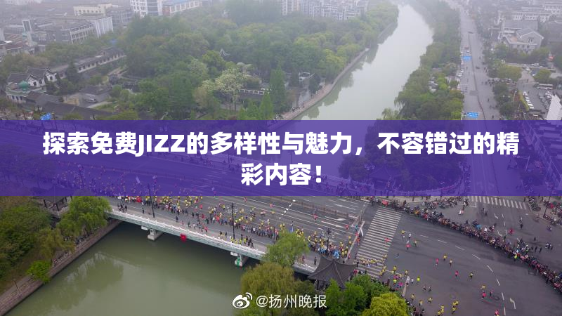 探索免费JIZZ的多样性与魅力，不容错过的精彩内容！
