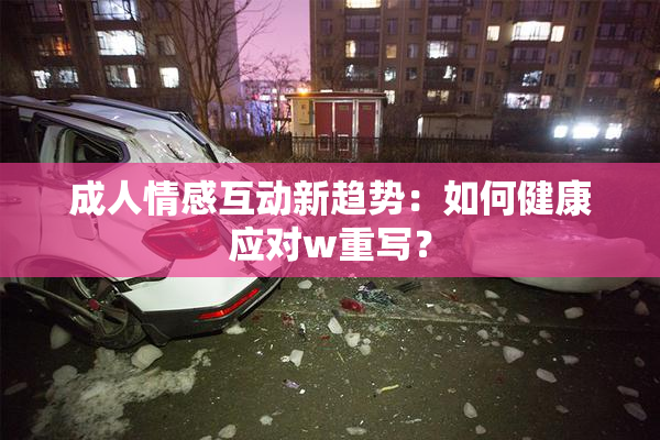 成人情感互动新趋势：如何健康应对w重写？