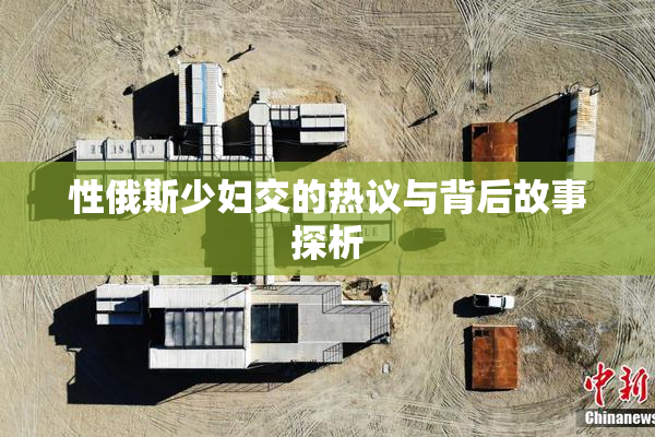 性俄斯少妇交的热议与背后故事探析