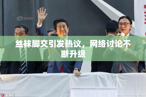 丝袜脚交引发热议，网络讨论不断升级