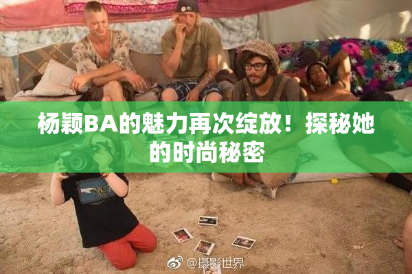杨颖BA的魅力再次绽放！探秘她的时尚秘密