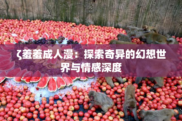 ζ羞羞成人漫：探索奇异的幻想世界与情感深度