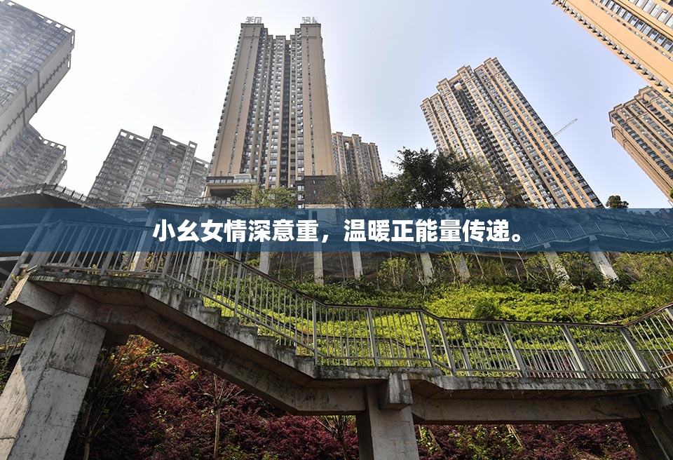 小幺女情深意重，温暖正能量传递。