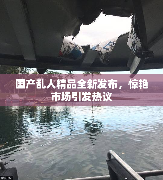 国产乱人精品全新发布，惊艳市场引发热议