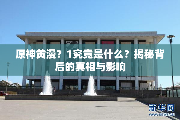 原神黄漫？1究竟是什么？揭秘背后的真相与影响