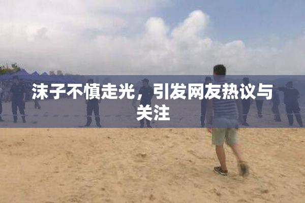 沫子不慎走光，引发网友热议与关注