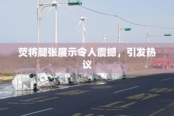 荧将腿张展示令人震撼，引发热议