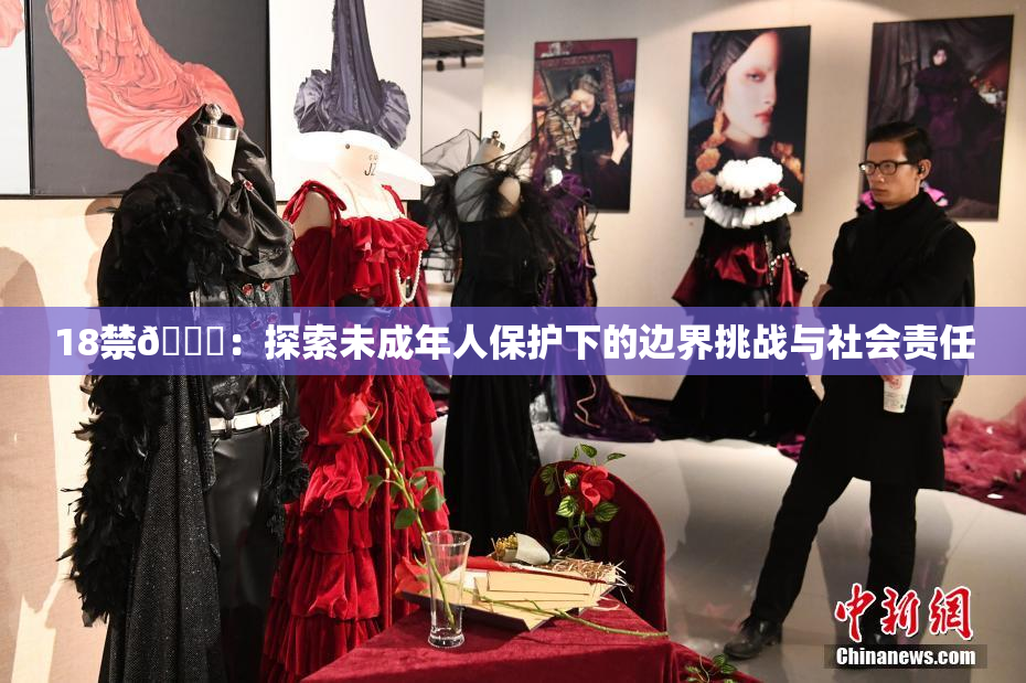 18禁🍆：探索未成年人保护下的边界挑战与社会责任