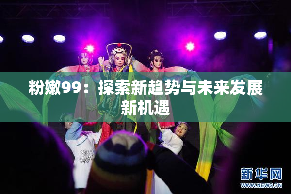 粉嫩99：探索新趋势与未来发展新机遇