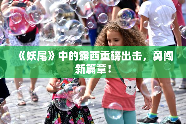 《妖尾》中的露西重磅出击，勇闯新篇章！