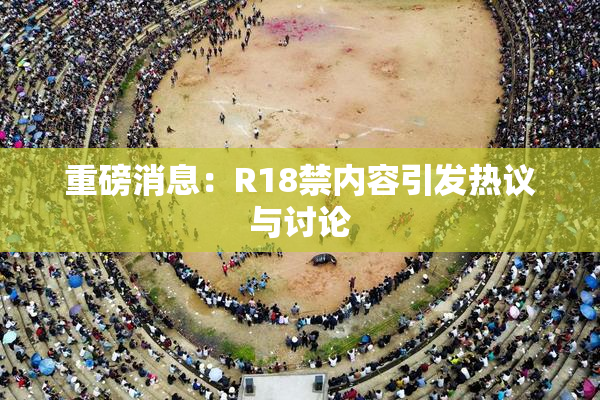 重磅消息：R18禁内容引发热议与讨论