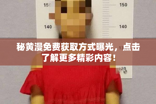 秘黄漫免费获取方式曝光，点击了解更多精彩内容！