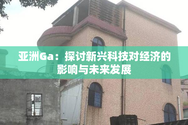 亚洲Ga：探讨新兴科技对经济的影响与未来发展