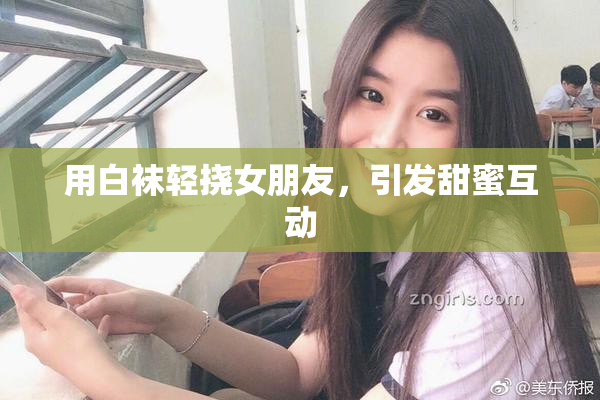用白袜轻挠女朋友，引发甜蜜互动
