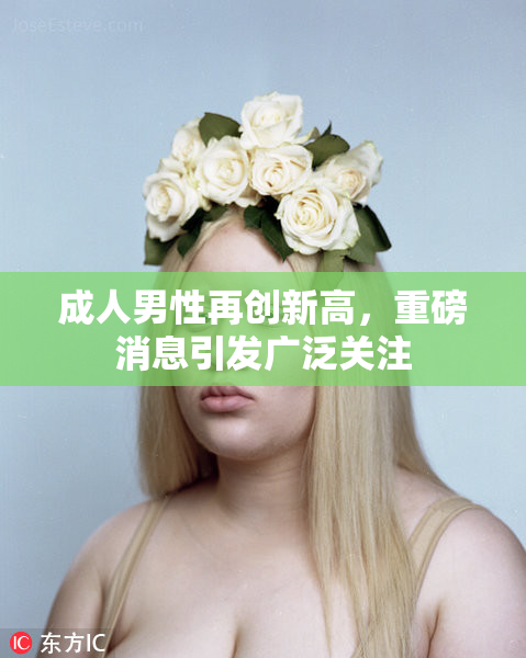 成人男性再创新高，重磅消息引发广泛关注