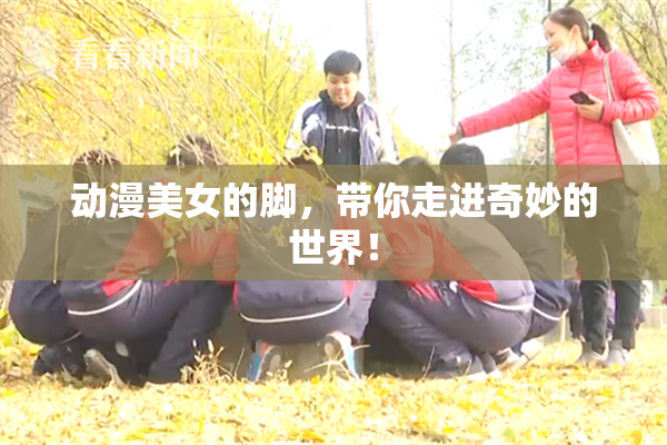 动漫美女的脚，带你走进奇妙的世界！