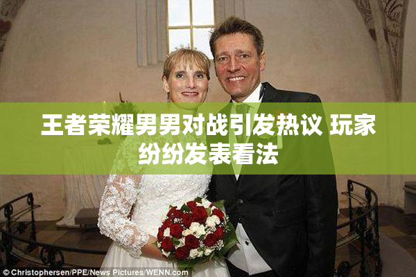 王者荣耀男男对战引发热议 玩家纷纷发表看法