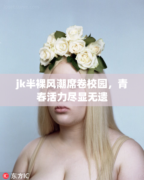 jk半裸风潮席卷校园，青春活力尽显无遗