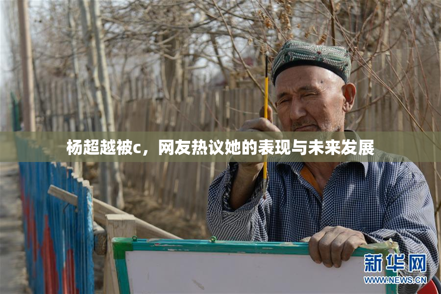 杨超越被c，网友热议她的表现与未来发展