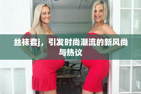 丝袜套j，引发时尚潮流的新风尚与热议