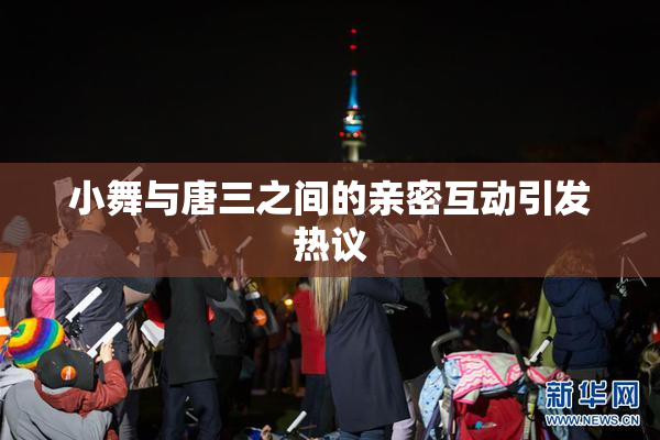 小舞与唐三之间的亲密互动引发热议