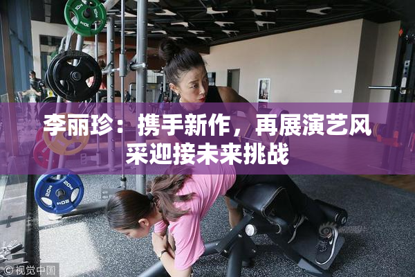 李丽珍：携手新作，再展演艺风采迎接未来挑战