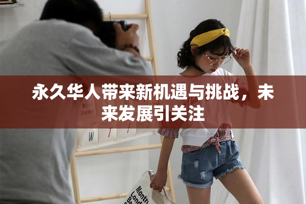 永久华人带来新机遇与挑战，未来发展引关注
