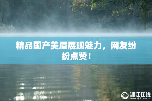 精品国产美眉展现魅力，网友纷纷点赞！