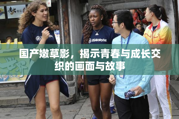 国产嫩草影，揭示青春与成长交织的画面与故事