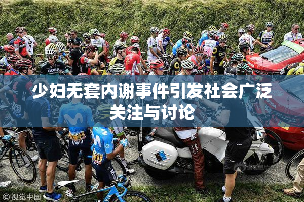 少妇无套内谢事件引发社会广泛关注与讨论