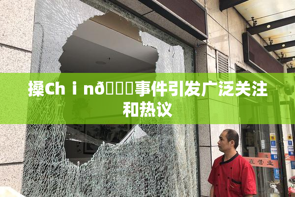 搡Chⅰn🈚事件引发广泛关注和热议