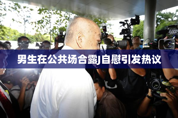 男生在公共场合露J自慰引发热议
