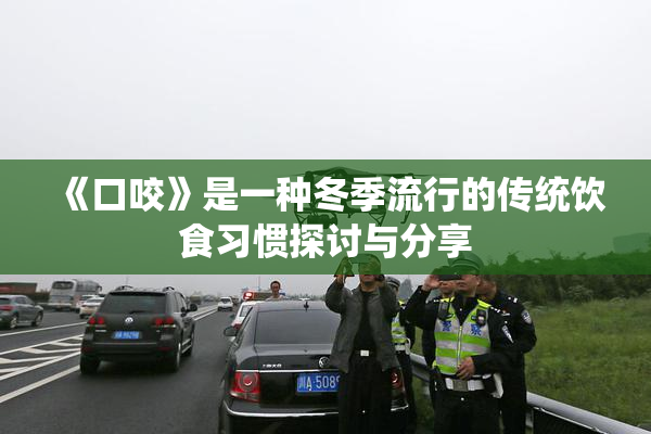 《口咬》是一种冬季流行的传统饮食习惯探讨与分享