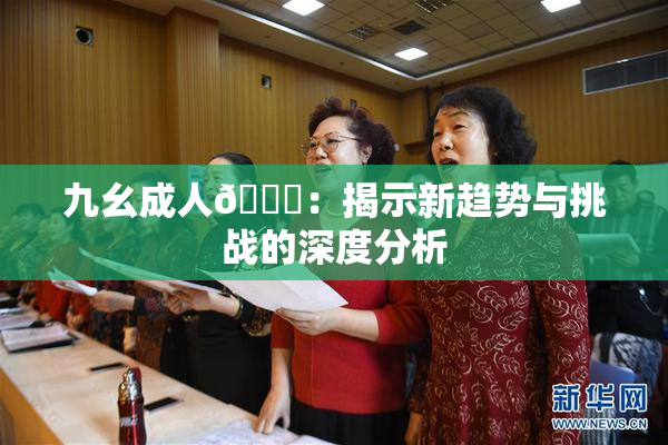九幺成人🔞：揭示新趋势与挑战的深度分析