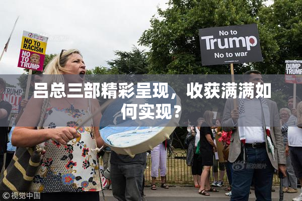 吕总三部精彩呈现，收获满满如何实现？