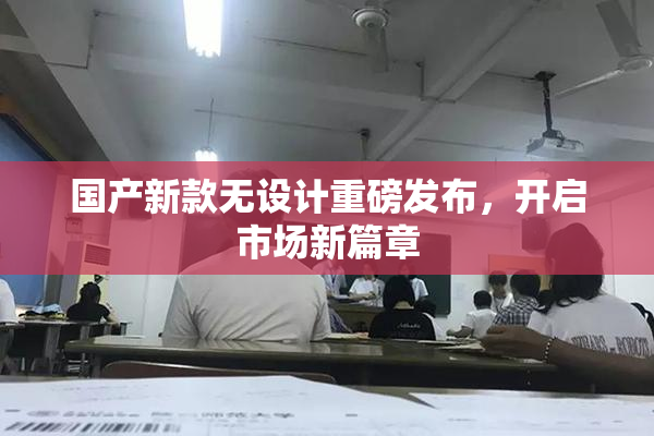 国产新款无设计重磅发布，开启市场新篇章