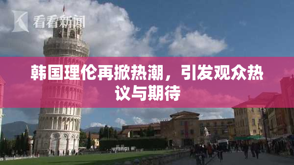 韩国理伦再掀热潮，引发观众热议与期待